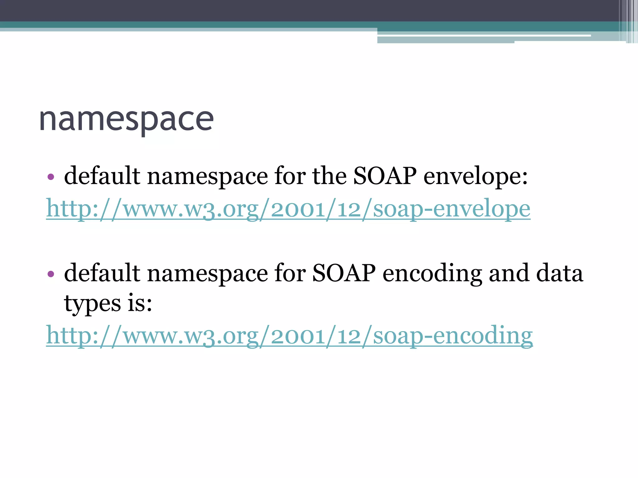 namespace • default namespace for the SOAP envelope: http://www.w3.org/2001/12/soap-envelope • default namespace for SOAP encoding and data types is: http://www.w3.org/2001/12/soap-encoding 