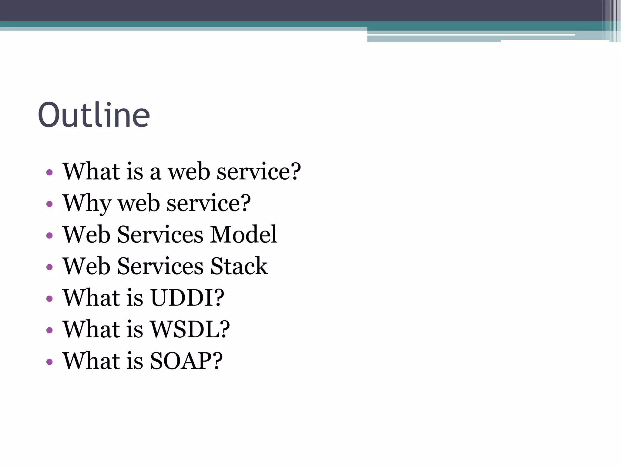 Outline • What is a web service? • Why web service? • Web Services Model • Web Services Stack • What is UDDI? • What is WSDL? • What is SOAP? 