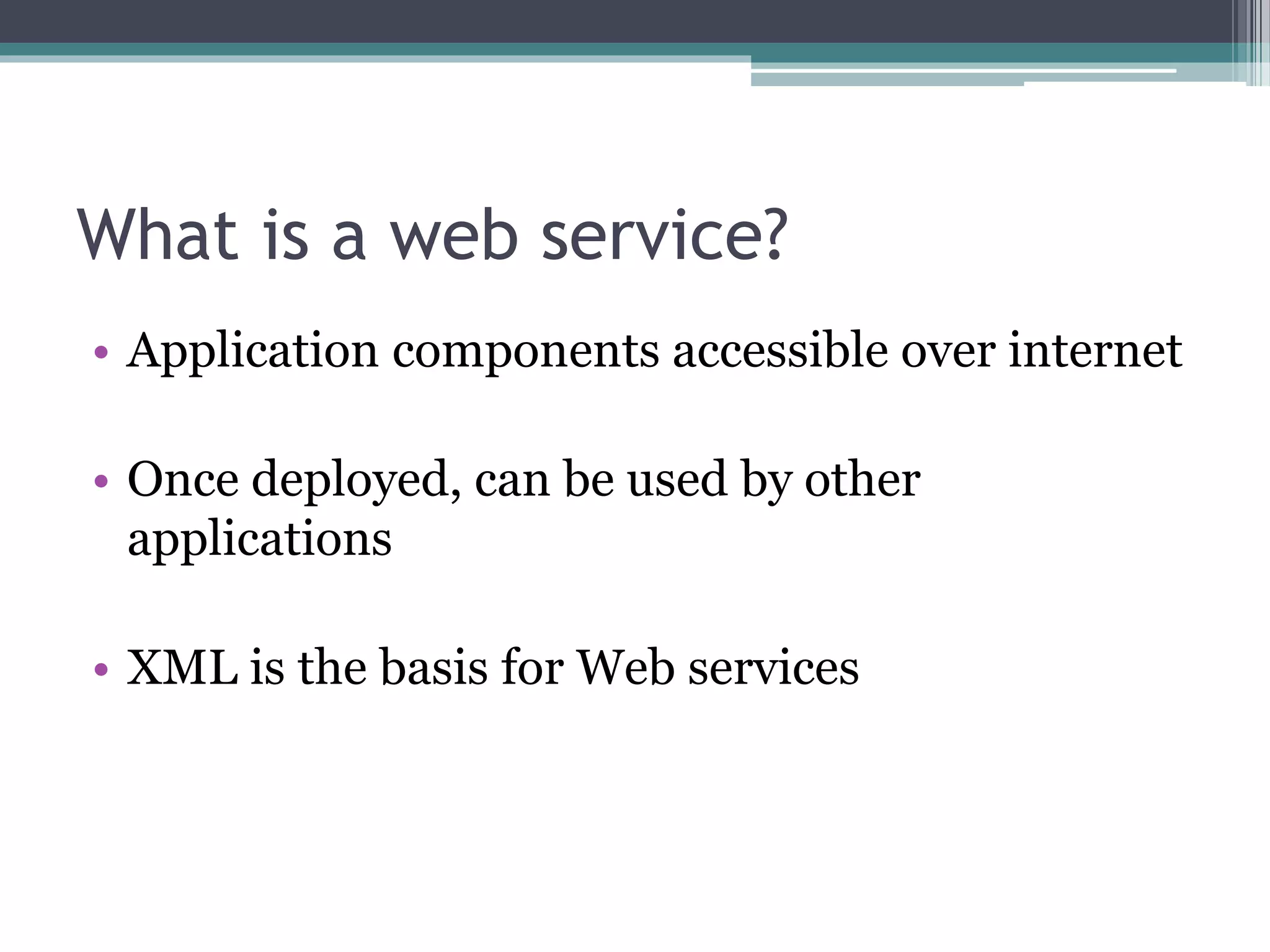 What is a web service? • Application components accessible over internet • Once deployed, can be used by other applications • XML is the basis for Web services 