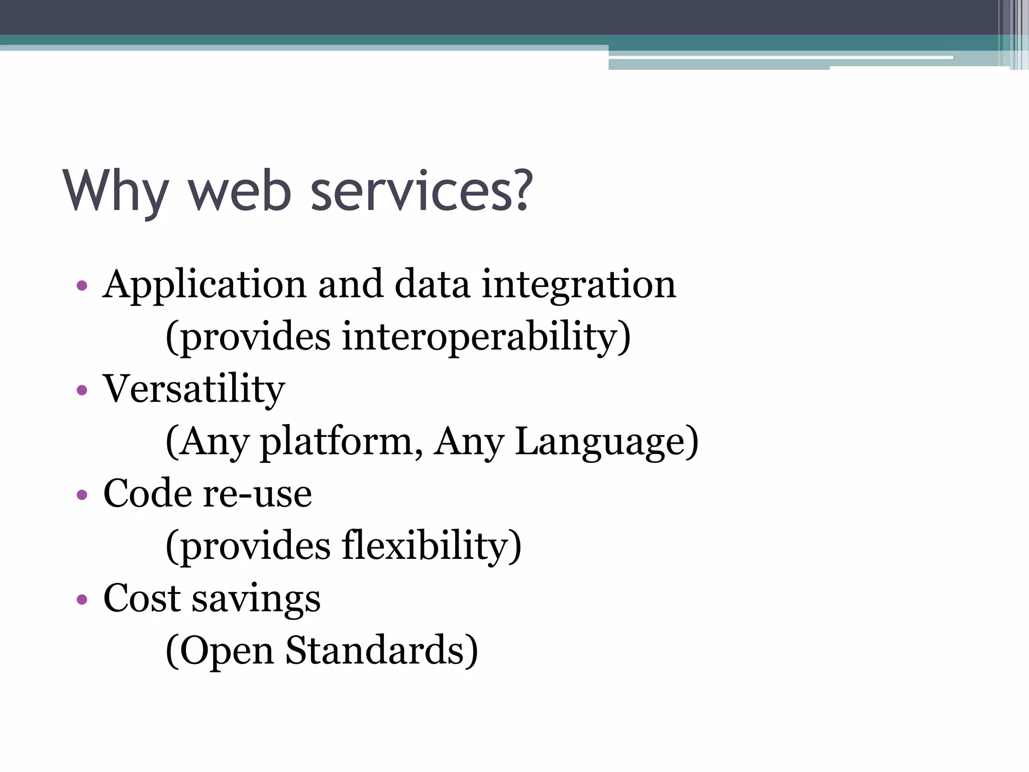 Why web services? • Application and data integration (provides interoperability) • Versatility (Any platform, Any Language) • Code re-use (provides flexibility) • Cost savings (Open Standards) 