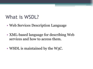 What is WSDL?
• Web Services Description Language
• XML-based language for describing Web
services and how to access them.
• WSDL is maintained by the W3C.
 