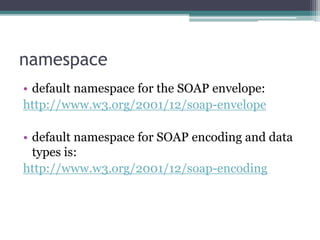 namespace
• default namespace for the SOAP envelope:
http://www.w3.org/2001/12/soap-envelope
• default namespace for SOAP encoding and data
types is:
http://www.w3.org/2001/12/soap-encoding
 