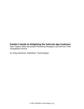 Insider’s Guide to Delighting the Internet Age Customer
How Today’s Most Successful Marketing Managers Out-Service Their
Competition Online

by Greg Gianforte, RightNow Technologies




                     2001 RightNow Technologies, Inc.
 