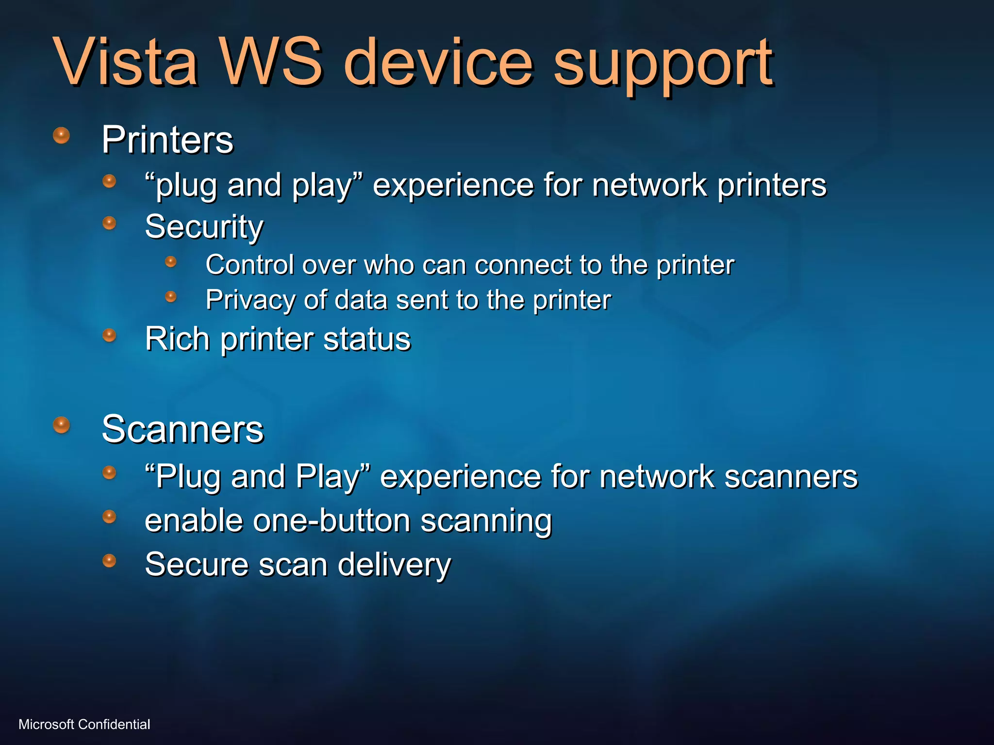Vista WS device support Printers “ plug and play” experience for network printers Security Control over who can connect to the printer Privacy of data sent to the printer Rich printer status Scanners “ Plug and Play” experience for network scanners enable one-button scanning Secure scan delivery 