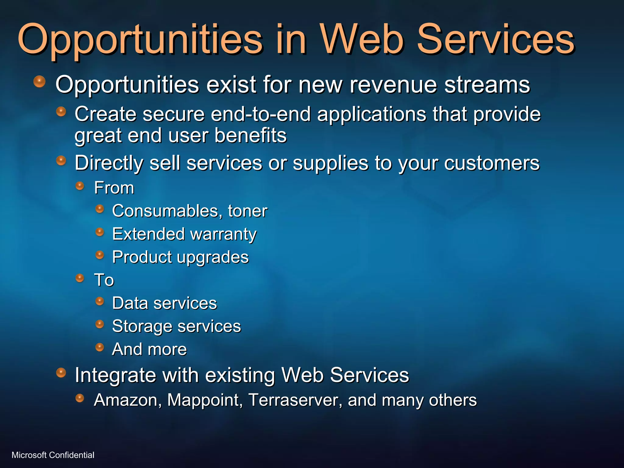 Opportunities in Web Services Opportunities exist for new revenue streams Create secure end-to-end applications that provide great end user benefits Directly sell services or supplies to your customers From Consumables, toner Extended warranty Product upgrades To Data services Storage services And more Integrate with existing Web Services Amazon, Mappoint, Terraserver, and many others 