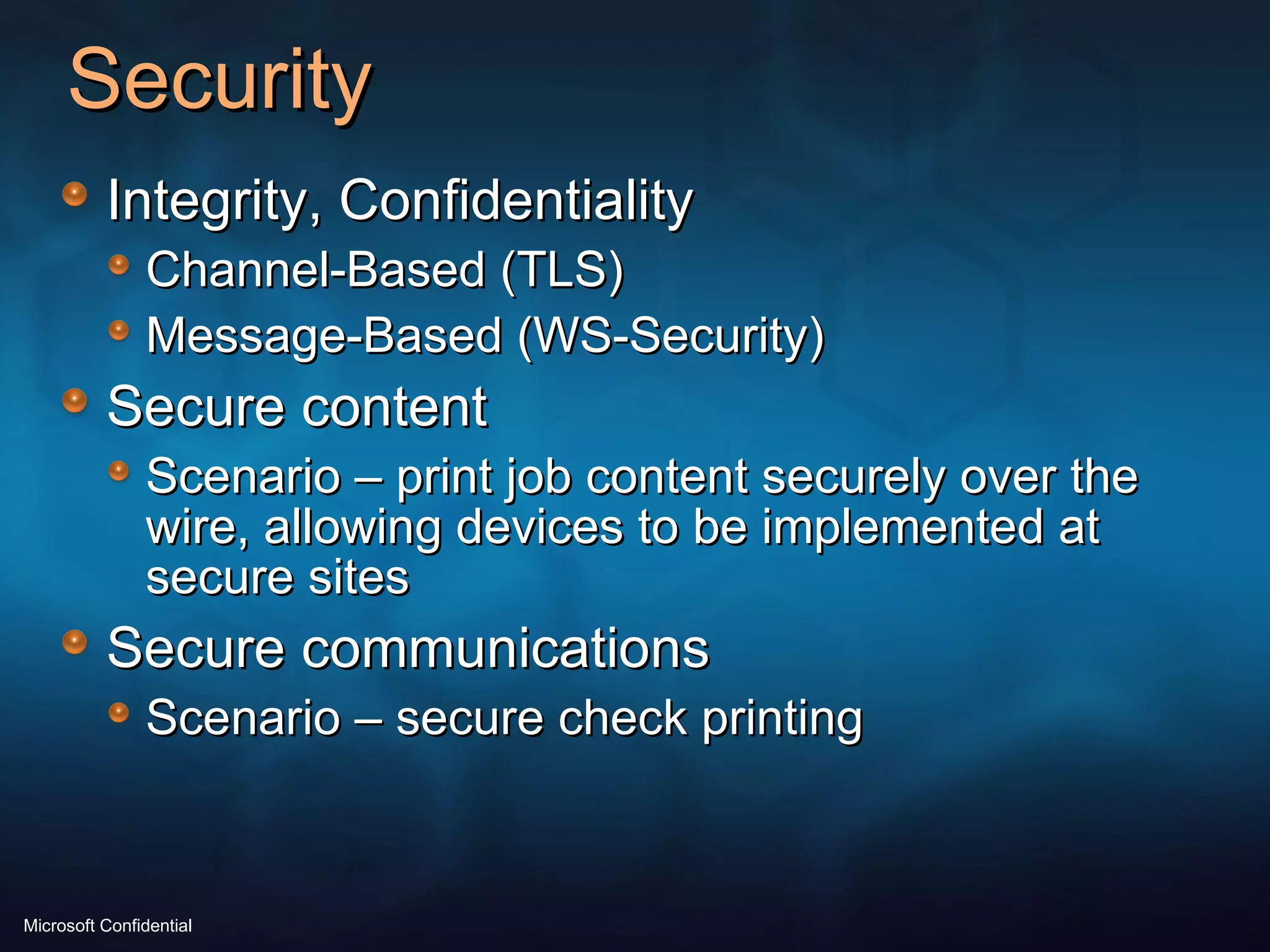 Security Integrity, Confidentiality Channel-Based (TLS) Message-Based (WS-Security) Secure content Scenario – print job content securely over the wire, allowing devices to be implemented at secure sites Secure communications Scenario – secure check printing 