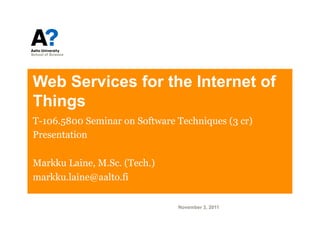Web Services for the Internet of
Things
T-106.5800 Seminar on Software Techniques (3 cr)
Presentation

Markku Laine, M.Sc. (Tech.)
markku.laine@aalto.fi

                               November 3, 2011
 