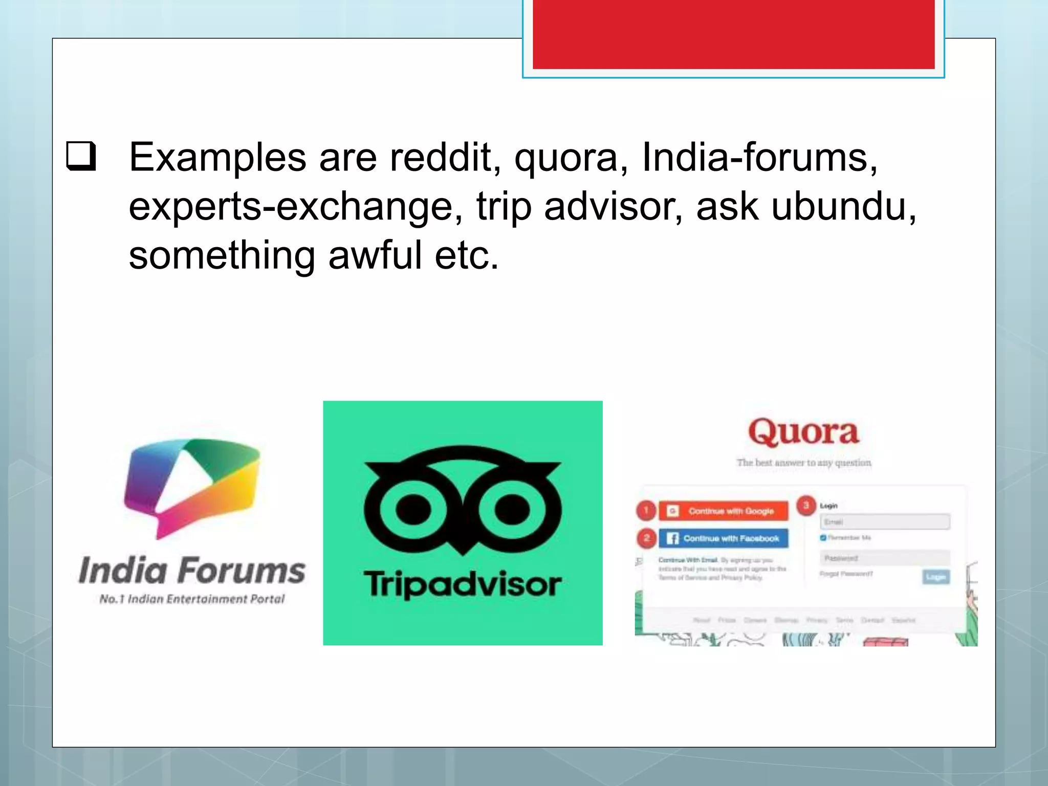  Examples are reddit, quora, India-forums,
experts-exchange, trip advisor, ask ubundu,
something awful etc.
 