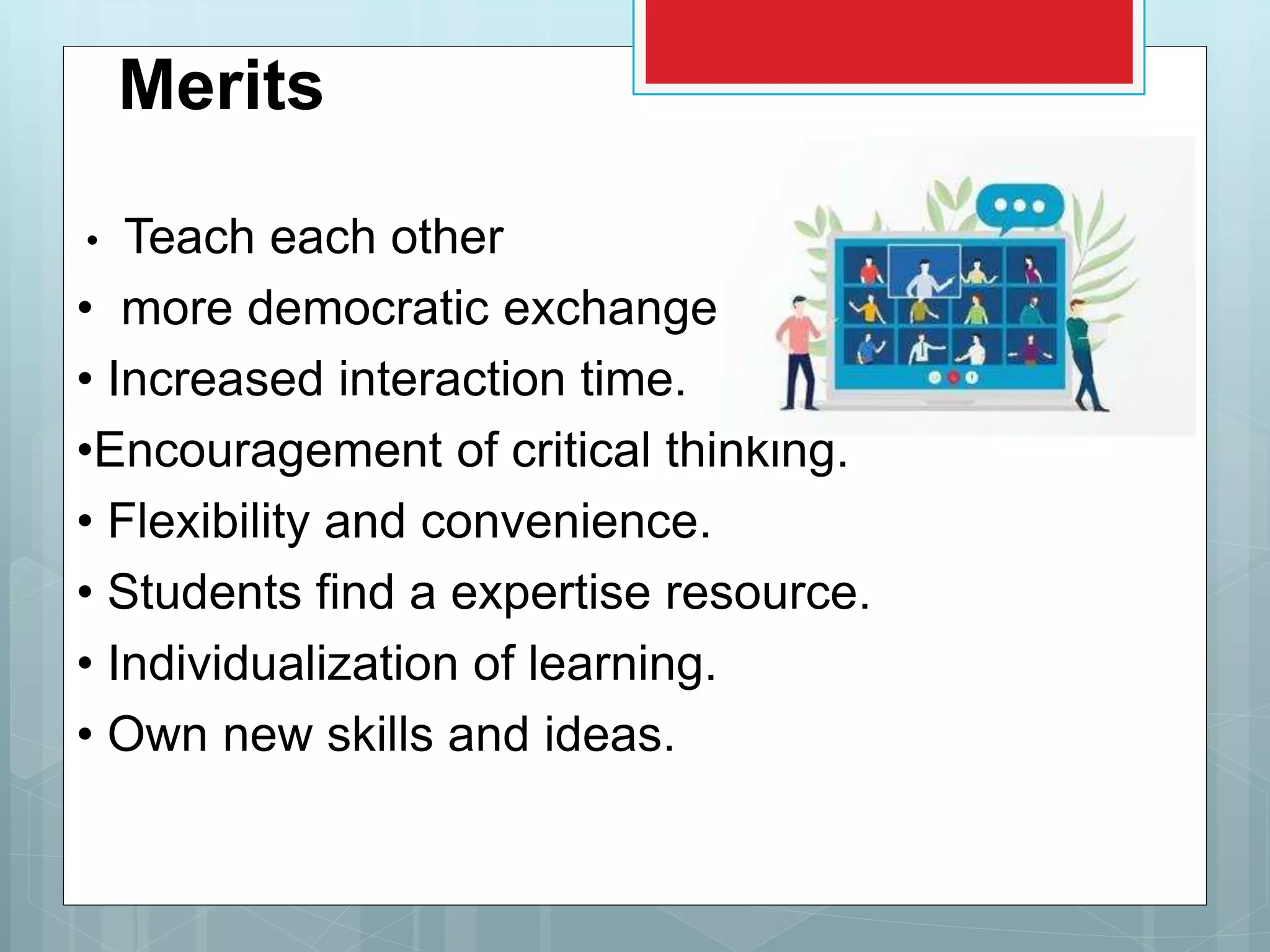 Merits
• Teach each other
• more democratic exchange.
• Increased interaction time.
•Encouragement of critical thinking.
• Flexibility and convenience.
• Students find a expertise resource.
• Individualization of learning.
• Own new skills and ideas.
 