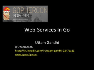 Web-Services	In	Go	
U1am	Gandhi	
@U1amGandhi	
h1ps://in.linkedin.com/in/u1am-gandhi-0247aa21	
www.synerzip.com	
 