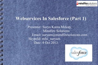 Webservices In Salesforce (Part 1)
Presenter: Surya Kanta Mekap,
Mindfire Solutions
Email: suryam@mindfiresolutions.com
SkypeId: mfsi_suryam
Date: 4 Oct 2013

 