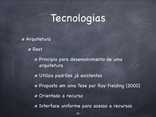 Tecnologias 
Arquitetura 
Rest 
Principio para desenvolvimento de uma 
arquitetura 
Utiliza padrões já existentes 
Proposto em uma Tese por Roy Fielding (2000) 
Orientado a recurso 
Interface uniforme para acesso a recursos 
10 
 