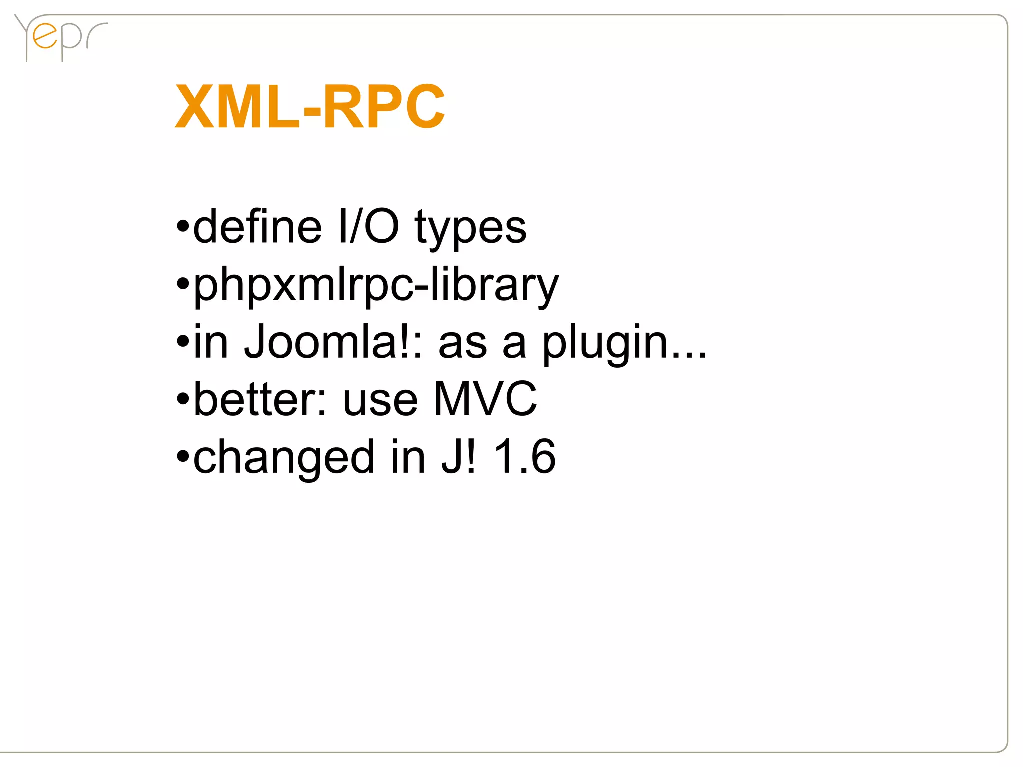 XML-RPC
•define I/O types
•phpxmlrpc-library
•in Joomla!: as a plugin...
•better: use MVC
•changed in J! 1.6
 