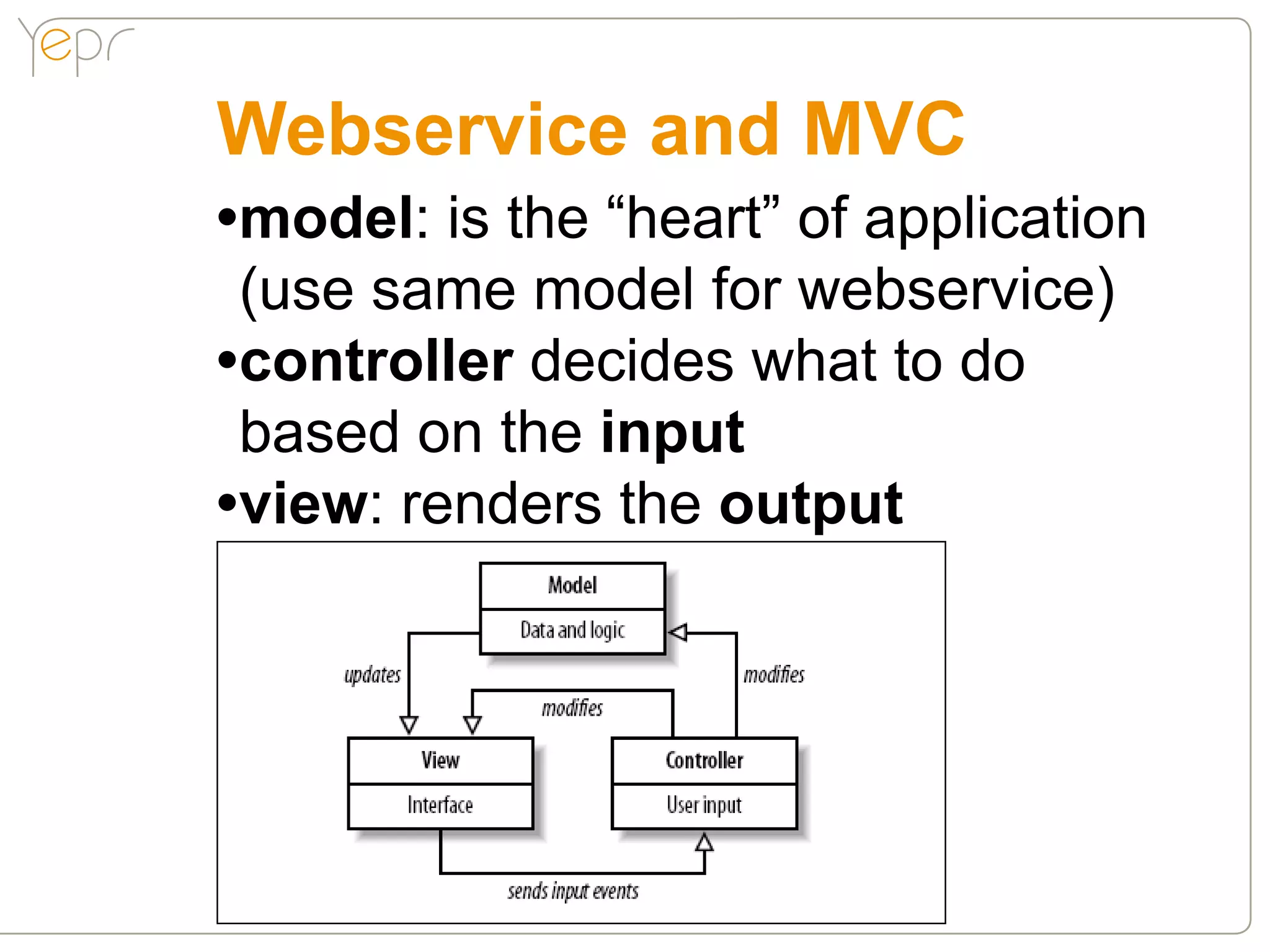 Webservice and MVC
•model: is the “heart” of application
 (use same model for webservice)
•controller decides what to do
 based on the input
•view: renders the output
 