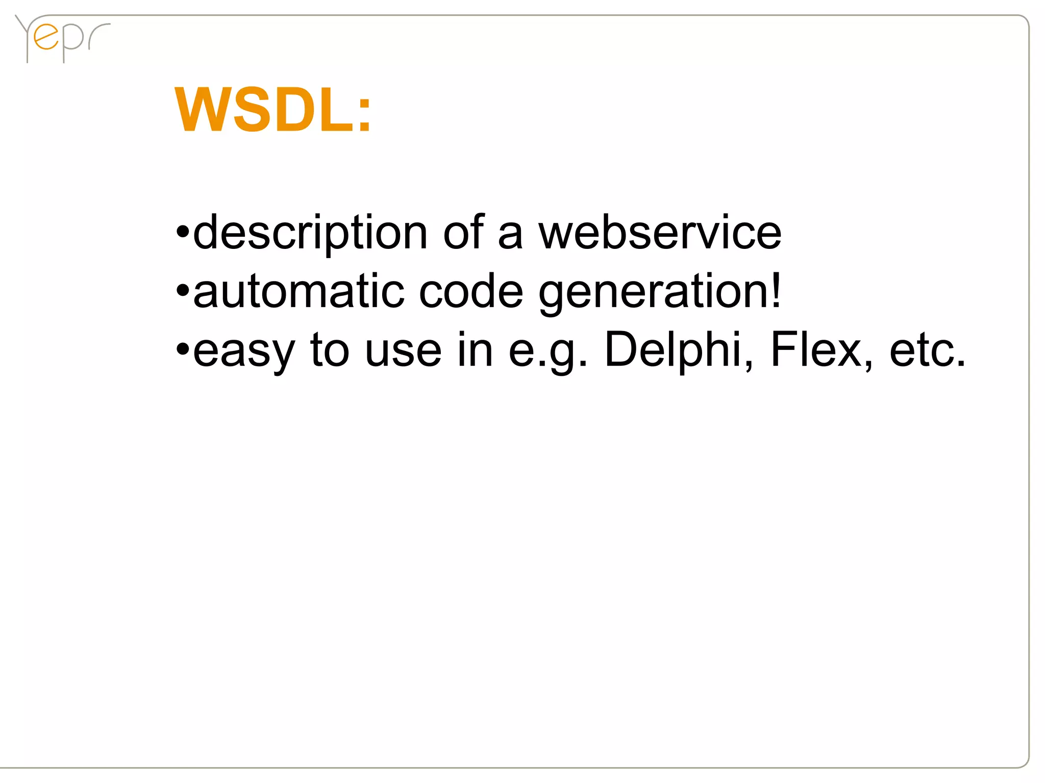 WSDL:
•description of a webservice
•automatic code generation!
•easy to use in e.g. Delphi, Flex, etc.
 