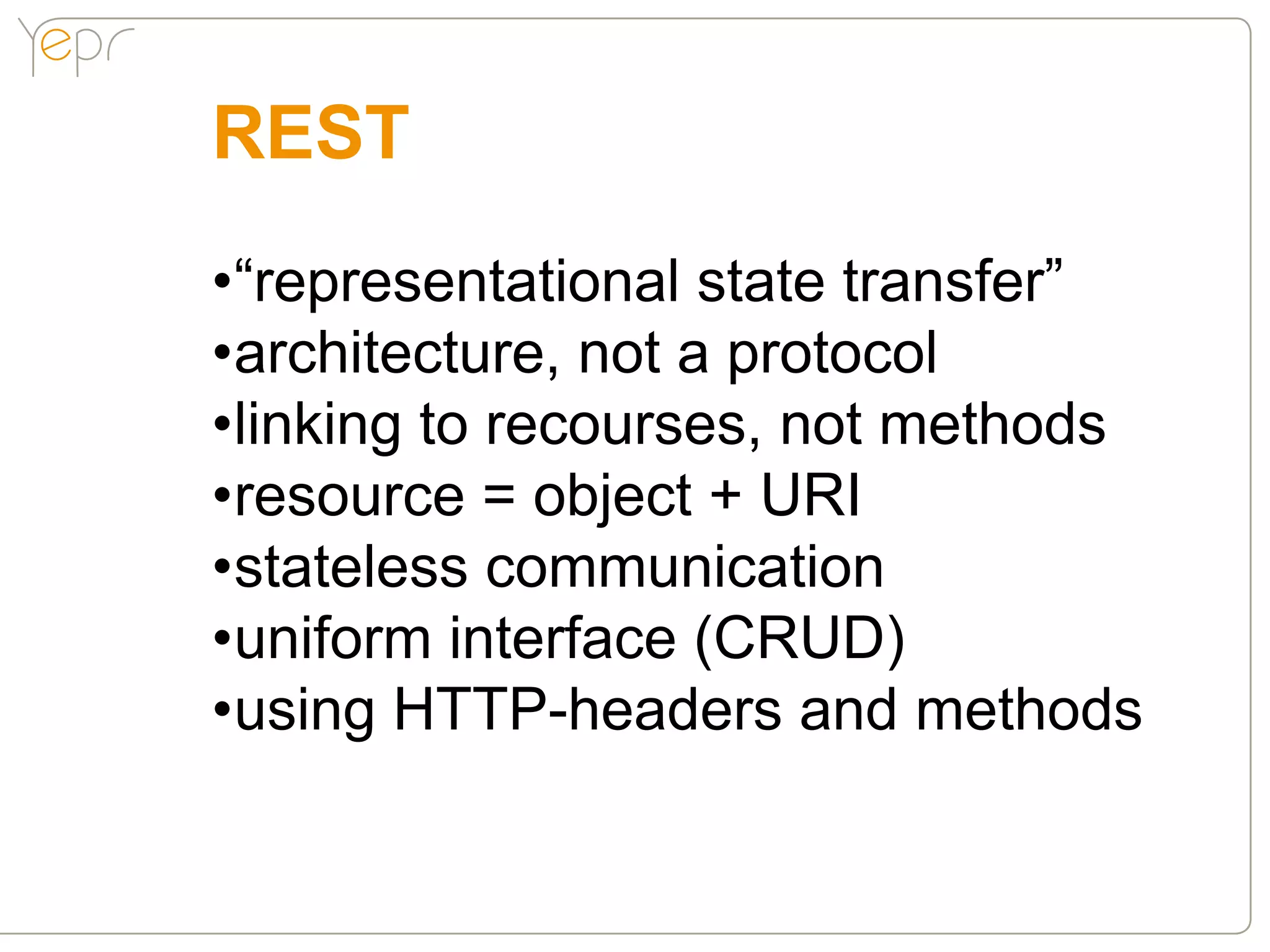 REST
•“representational state transfer”
•architecture, not a protocol
•linking to recourses, not methods
•resource = object + URI
•stateless communication
•uniform interface (CRUD)
•using HTTP-headers and methods
 