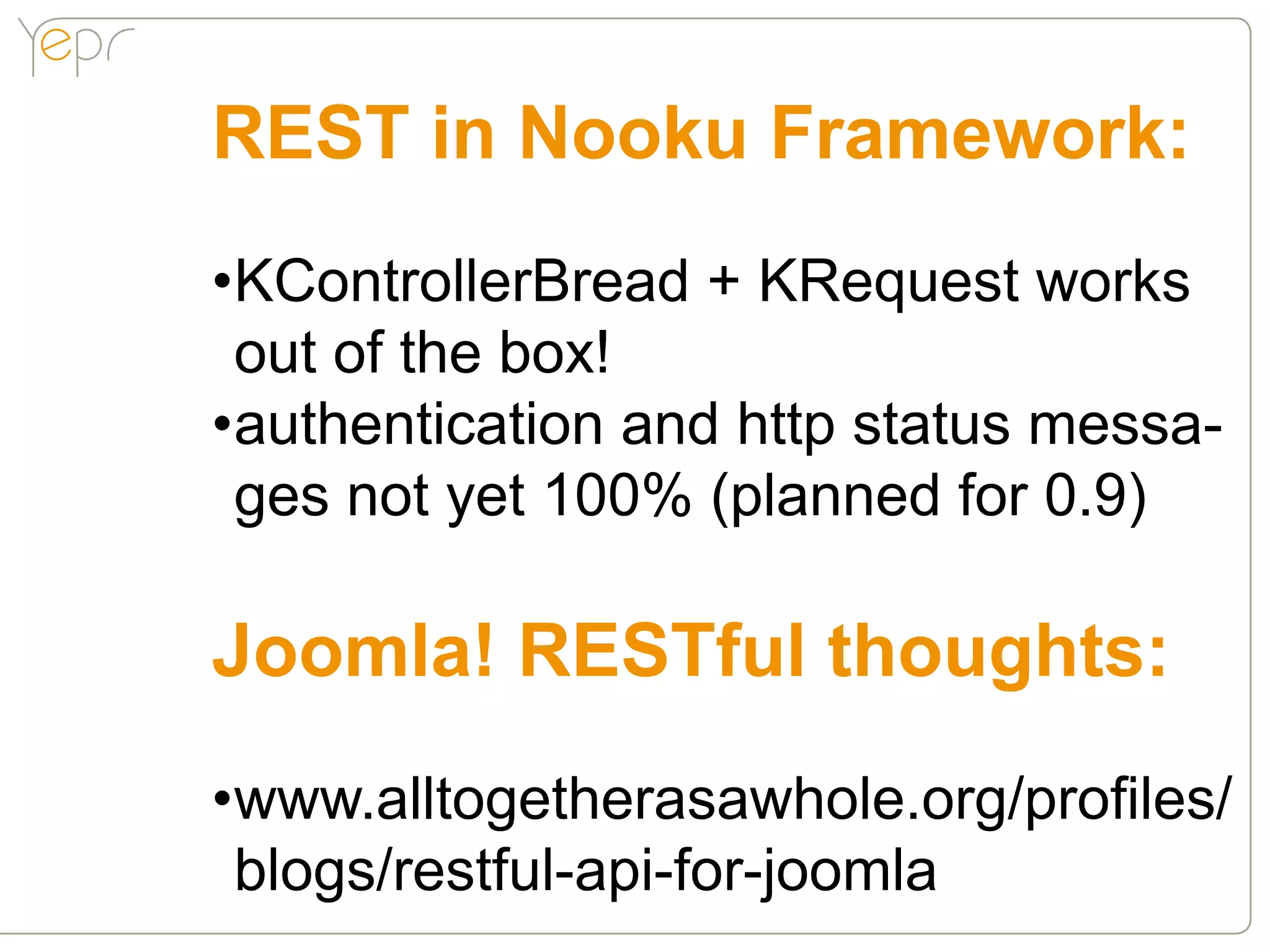 REST in Nooku Framework:
•KControllerBread + KRequest works
 out of the box!
•authentication and http status messa-
 ges not yet 100% (planned for 0.9)

Joomla! RESTful thoughts:
•www.alltogetherasawhole.org/profiles/
 blogs/restful-api-for-joomla
 