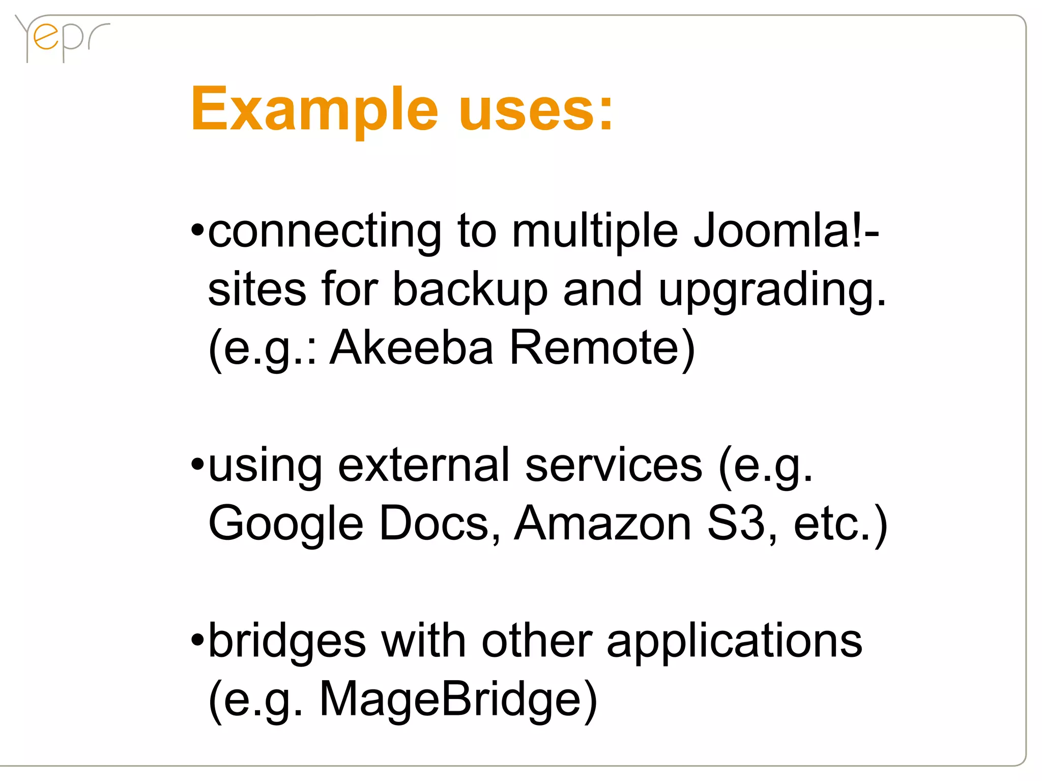 Example uses:
•connecting to multiple Joomla!-
 sites for backup and upgrading.
 (e.g.: Akeeba Remote)

•using external services (e.g.
 Google Docs, Amazon S3, etc.)

•bridges with other applications
 (e.g. MageBridge)
 