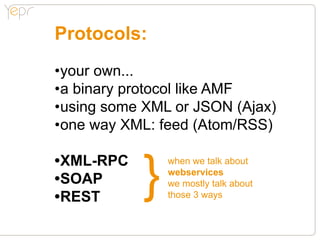 Protocols:
•your own...
•a binary protocol like AMF
•using some XML or JSON (Ajax)
•one way XML: feed (Atom/RSS)

•XML-RPC...