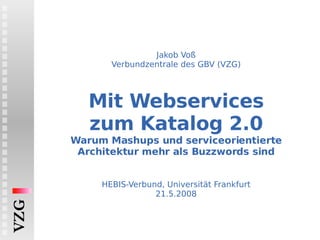 Jakob Voß Verbundzentrale des GBV (VZG) Mit Webservices zum Katalog 2.0 Warum Mashups und serviceorientierte Architektur mehr als Buzzwords sind   HEBIS-Verbund, Universität Frankfurt 21.5.2008 VZG 