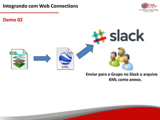 Integrando com Web Connections
Demo 02
Enviar para o Grupo no Slack o arquivo
KML como anexo.
 