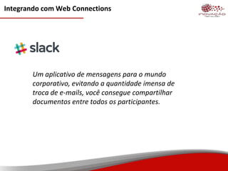 Integrando com Web Connections
Um aplicativo de mensagens para o mundo
corporativo, evitando a quantidade imensa de
troca de e-mails, você consegue compartilhar
documentos entre todos os participantes.
 
