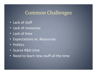 Common Challenges
•   Lack of staff
•   Lack of resources
•   Lack of time
•   Expectations vs. Resources
•   Politics
•   Scarce R&D time
•   Need to learn new stuff all the time
 