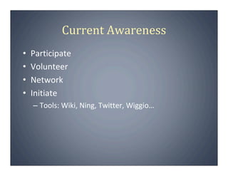 Current Awareness
•   Participate
•   Volunteer
•   Network
•   Initiate
    – Tools: Wiki, Ning, Twitter, Wiggio…
 