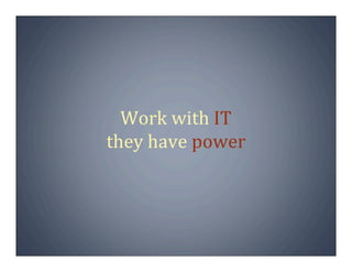Work with IT
they have power
 