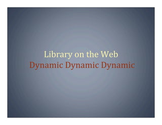 Library on the Web
 Dynamic Dynamic Dynamic
 