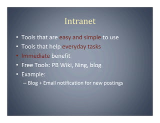 Intranet
•   Tools that are easy and simple to use
•   Tools that help everyday tasks
•   Immediate benefit
•   Free Tools: PB Wiki, Ning, blog
•   Example:
    – Blog + Email notification for new postings
 