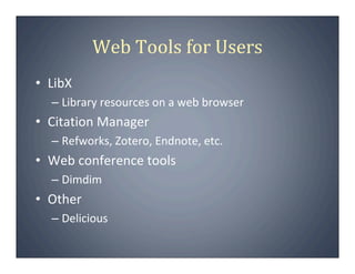 Web Tools for Users
• LibX
  – Library resources on a web browser
• Citation Manager
  – Refworks, Zotero, Endnote, etc.
• Web conference tools
  – Dimdim
• Other
  – Delicious
 