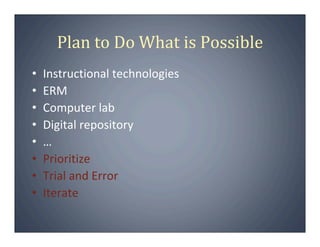 Plan to Do What is Possible
•   Instructional technologies
•   ERM
•   Computer lab
•   Digital repository
•   …
•   Prioritize
•   Trial and Error
•   Iterate
 