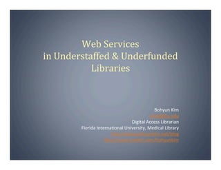 Web Services
in Understaffed & Underfunded
           Libraries



                                             Bohyun Kim
                                           kimb@fiu.edu
                                 Digital Access Librarian
        Florida International University, Medical Library
                       http://www.bohyunkim.net/blog
                    http://www.twitter.com/bohyunkim
 