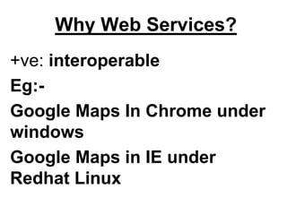 Why Web Services?
+ve: interoperable
Eg:-
Google Maps In Chrome under
windows
Google Maps in IE under
Redhat Linux
 