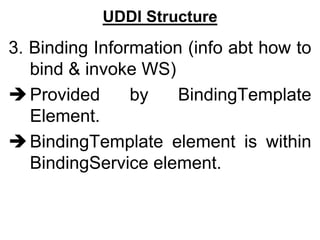 UDDI Structure
3. Binding Information (info abt how to
bind & invoke WS)
Provided by BindingTemplate
Element.
BindingTemplate element is within
BindingService element.
 