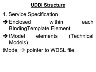 UDDI Structure
4. Service Specification
Enclosed within each
BIndingTemplate Element.
tModel elements (Technical
Models)
tModel  pointer to WDSL file.
 