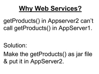 Why Web Services?
getProducts() in Appserver2 can’t
call getProducts() in AppServer1.
Solution:
Make the getProducts() as jar file
& put it in AppServer2.
 