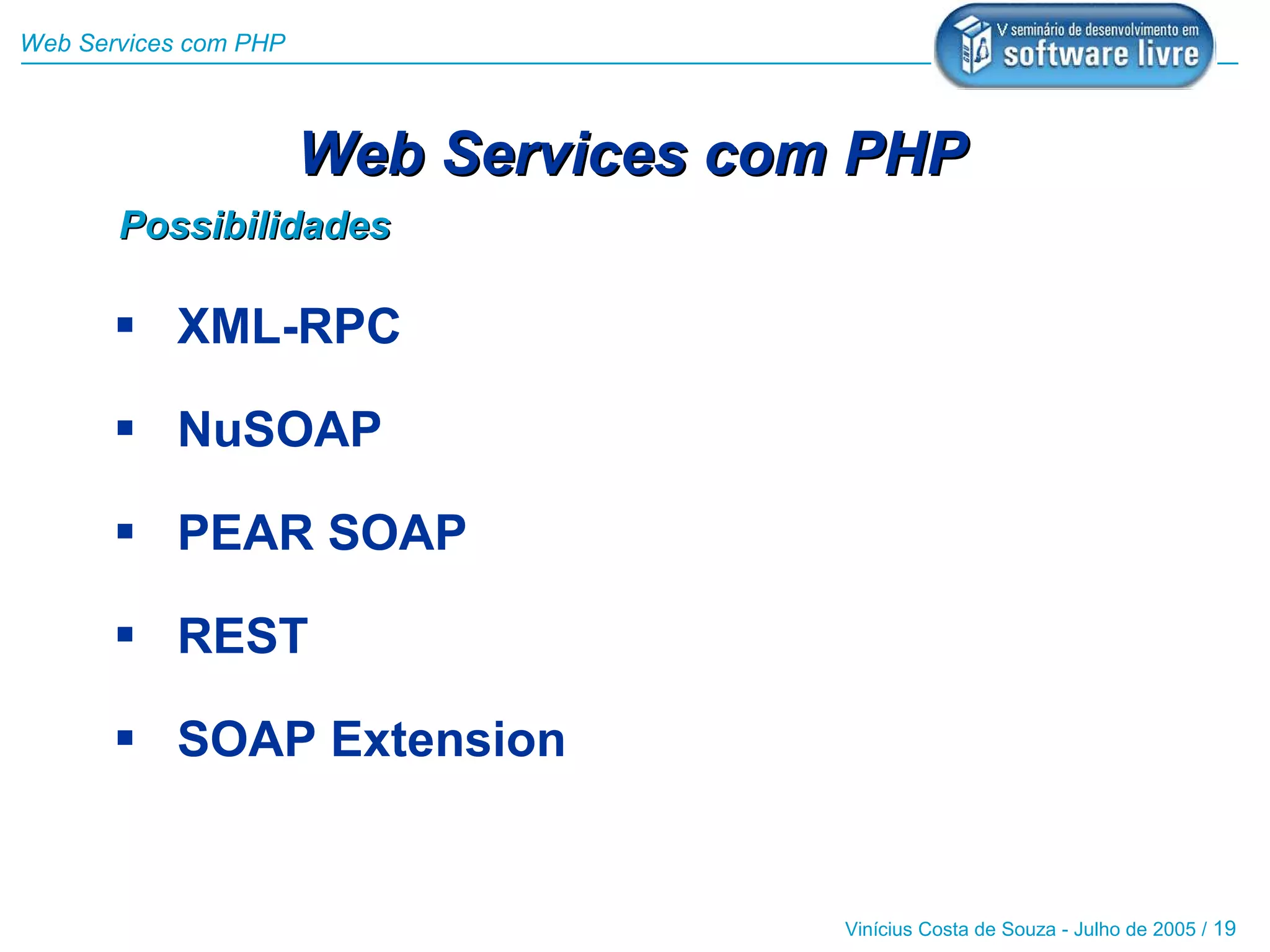 Web Services com PHP



                       Web Services com PHP
       Possibilidades

        XML-RPC

        NuSOAP

        PEAR SOAP

        REST

        SOAP Extension


                                       Vinícius Costa de Souza - Julho de 2005 / 19
 