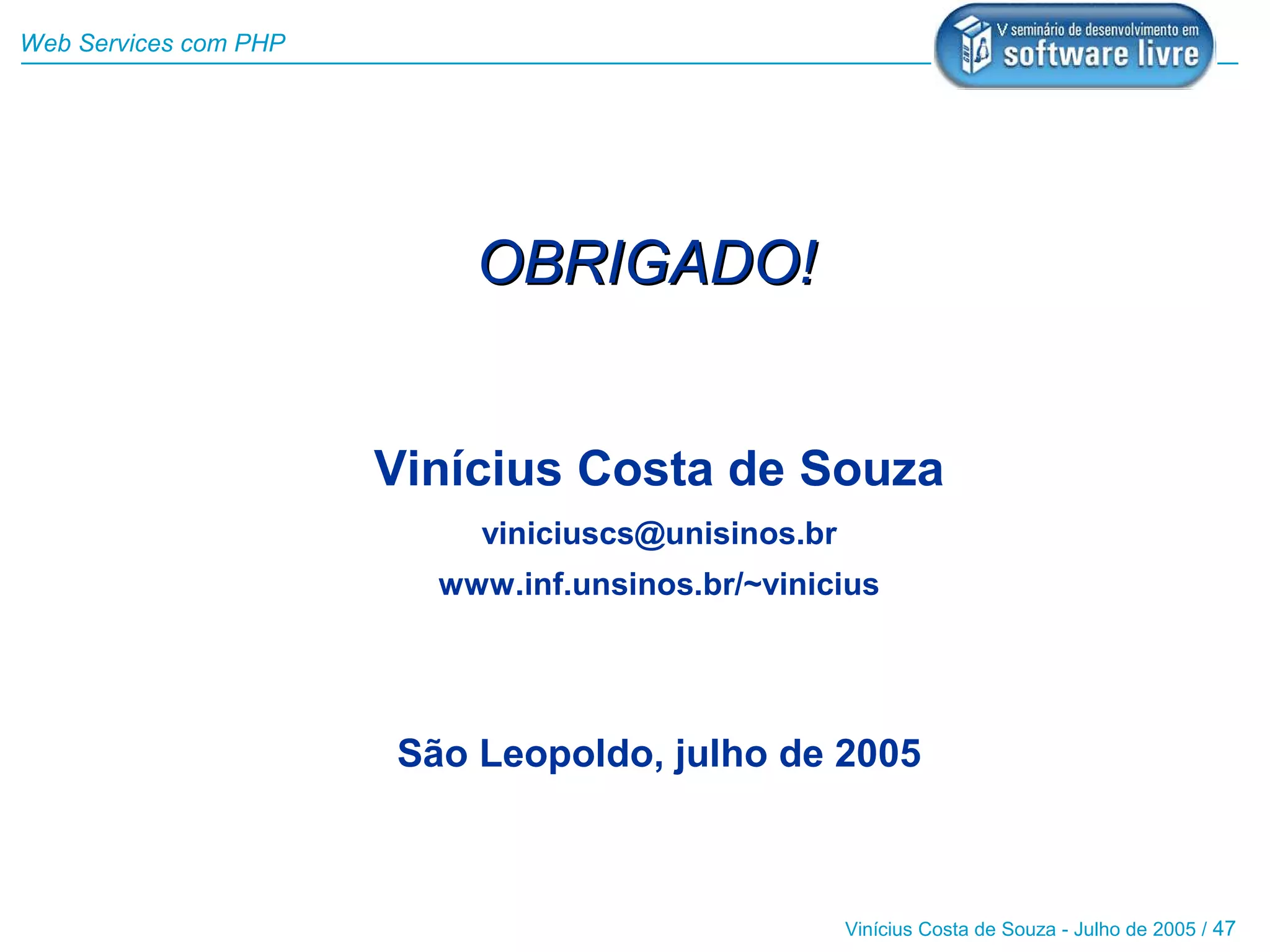 Web Services com PHP




                           OBRIGADO!


                       Vinícius Costa de Souza
                           viniciuscs@unisinos.br
                         www.inf.unsinos.br/~vinicius




                       São Leopoldo, julho de 2005



                                                    Vinícius Costa de Souza - Julho de 2005 / 47
 