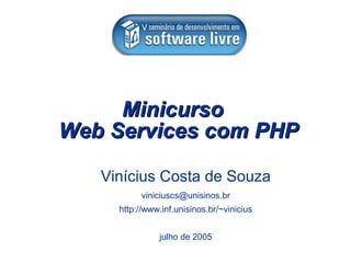Minicurso
Web Services com PHP

   Vinícius Costa de Souza
           viniciuscs@unisinos.br
     http://www.inf.unisinos.br/~vinicius


               julho de 2005
 