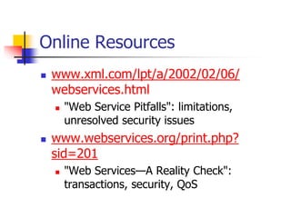 Online Resources
 www.xml.com/lpt/a/2002/02/06/
webservices.html
 "Web Service Pitfalls": limitations,
unresolved security issues
 www.webservices.org/print.php?
sid=201
 "Web Services—A Reality Check":
transactions, security, QoS
 