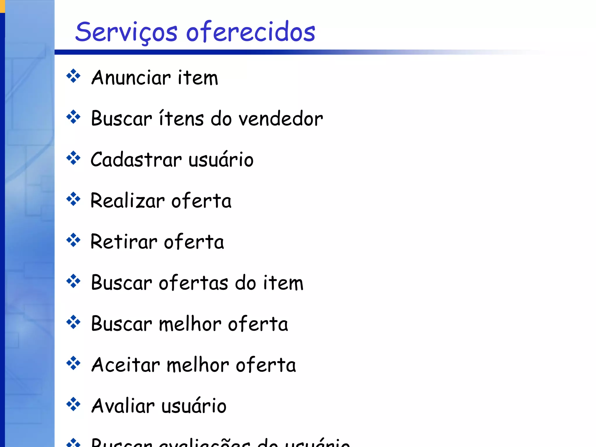 Serviços oferecidos Anunciar item Buscar ítens do vendedor Cadastrar usuário Realizar oferta Retirar oferta Buscar ofertas do item Buscar melhor oferta Aceitar melhor oferta Avaliar usuário Buscar avaliações do usuário 