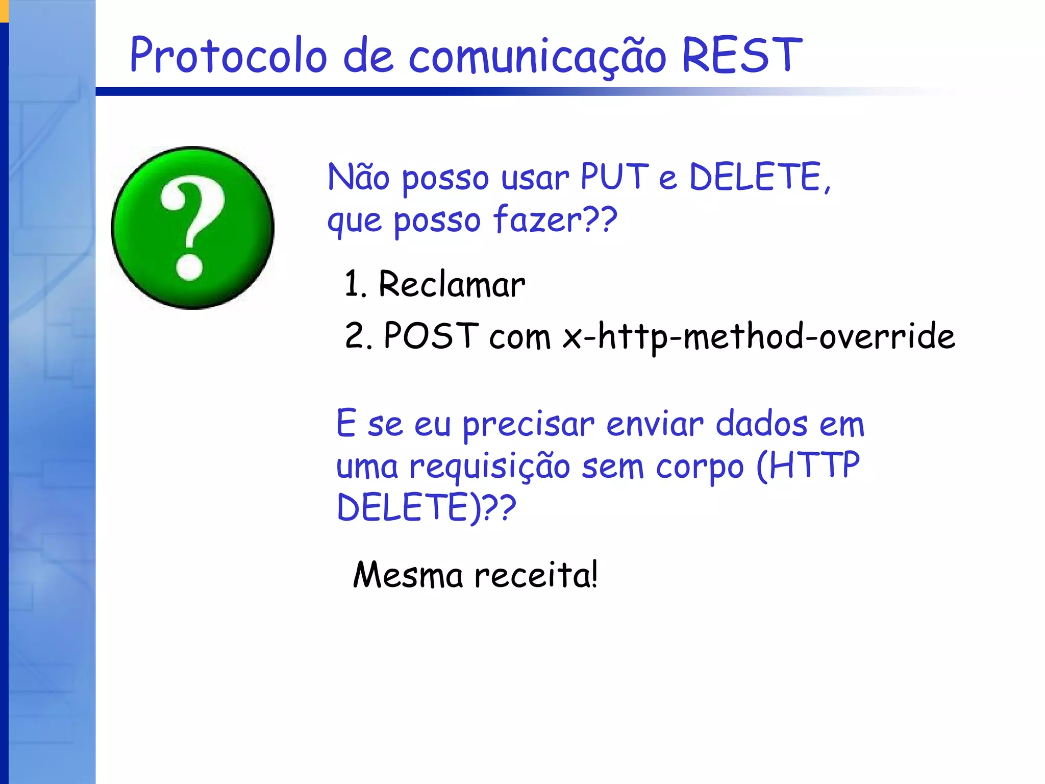 Protocolo de comunicação REST Não posso usar PUT e DELETE, que posso fazer?? 1. Reclamar 2. POST com x-http-method-override   E se eu precisar enviar dados em uma requisição sem corpo (HTTP DELETE)?? Mesma receita! 