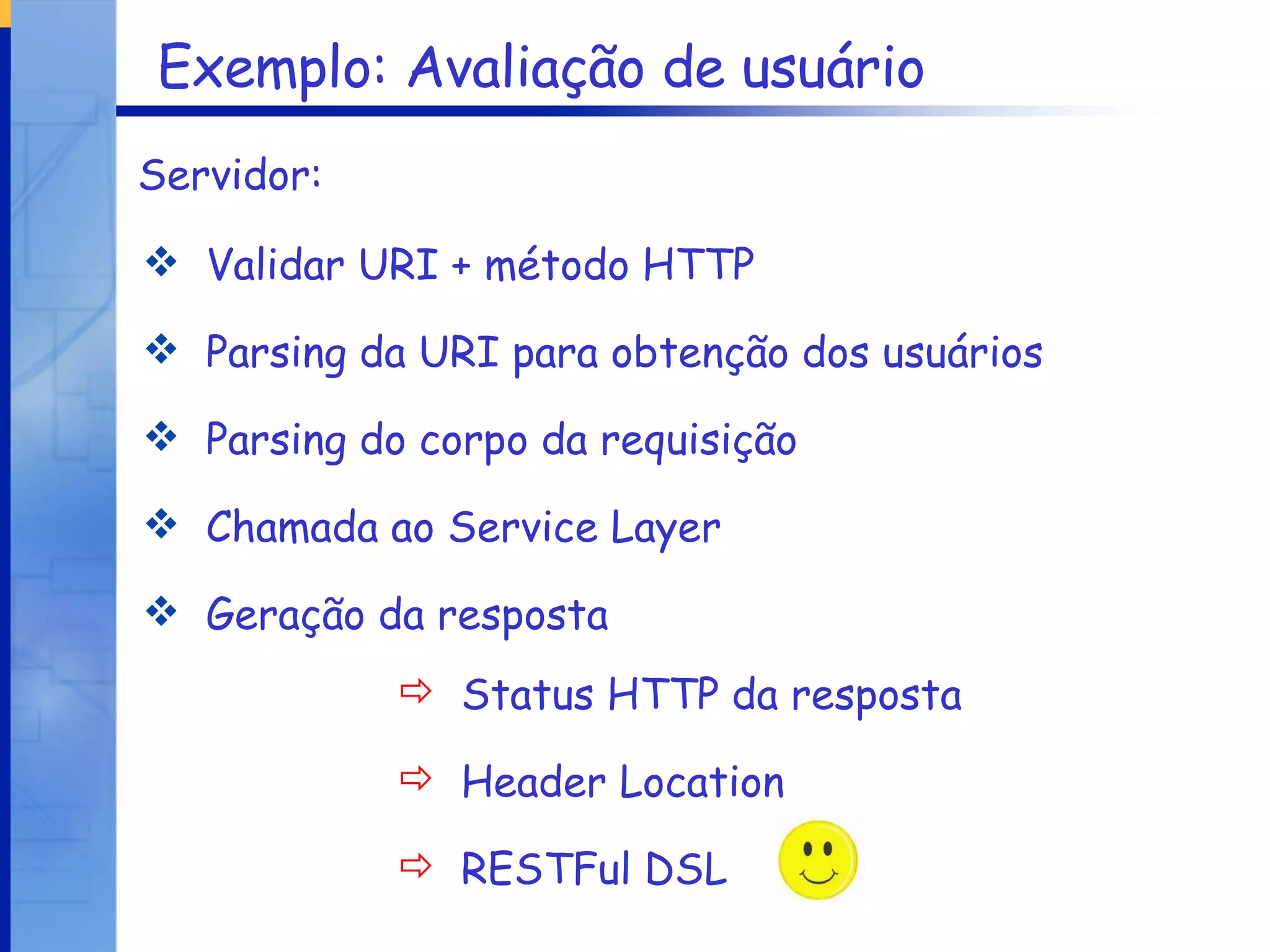 Exemplo: Avaliação de usuário Validar URI + método HTTP Parsing da URI para obtenção dos usuários Parsing do corpo da requisição Chamada ao Service Layer Geração da resposta Servidor: Status HTTP da resposta  Header Location RESTFul DSL  