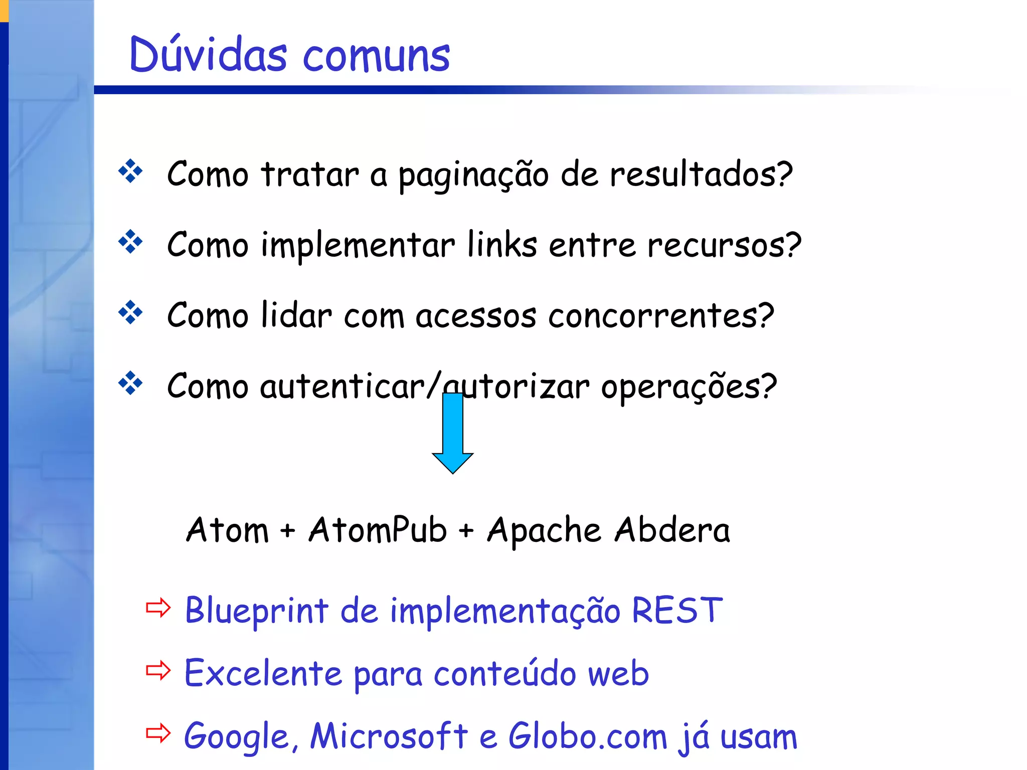 Dúvidas comuns Como tratar a paginação de resultados? Como implementar links entre recursos? Como lidar com acessos concorrentes? Como autenticar/autorizar operações? Atom + AtomPub + Apache Abdera Blueprint de implementação REST Excelente para conteúdo web Google, Microsoft e Globo.com já usam 