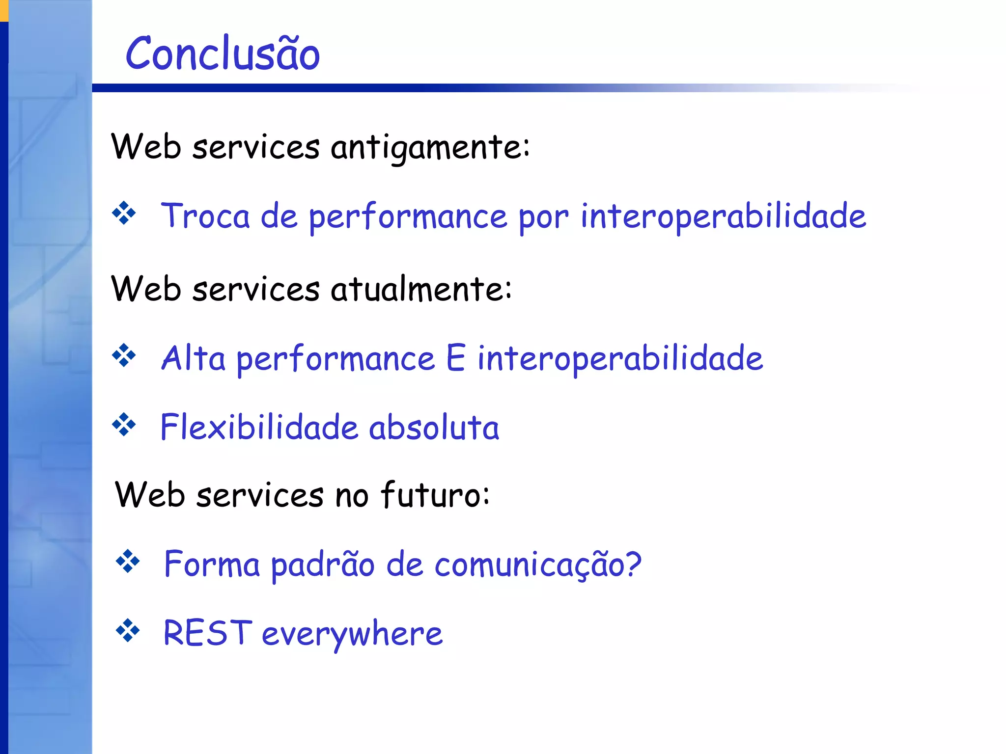 Conclusão Web services antigamente: Troca de performance por interoperabilidade Web services atualmente: Alta performance E interoperabilidade Flexibilidade absoluta Web services no futuro: Forma padrão de comunicação? REST everywhere 