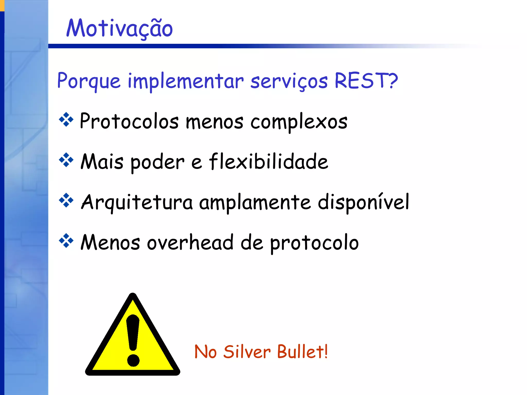 Motivação Porque implementar serviços REST?   Protocolos menos complexos Mais poder e flexibilidade Arquitetura amplamente disponível Menos overhead de protocolo No Silver Bullet! 
