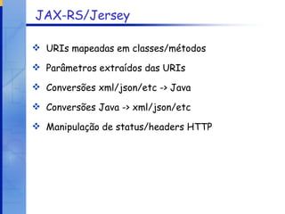 JAX-RS/Jersey URIs mapeadas em classes/métodos Parâmetros extraídos das URIs Conversões xml/json/etc -> Java Conversões Java -> xml/json/etc Manipulação de status/headers HTTP 