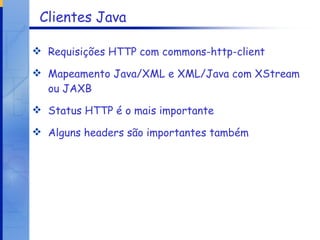 Clientes Java Requisições HTTP com commons-http-client Mapeamento Java/XML e XML/Java com XStream ou JAXB Status HTTP é o mais importante Alguns headers são importantes também 
